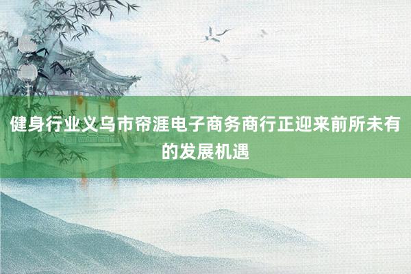 健身行业义乌市帘涯电子商务商行正迎来前所未有的发展机遇