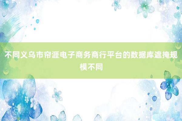 不同义乌市帘涯电子商务商行平台的数据库遮掩规模不同