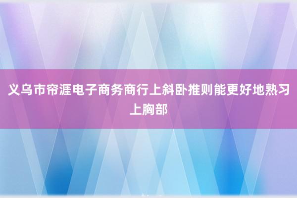 义乌市帘涯电子商务商行上斜卧推则能更好地熟习上胸部