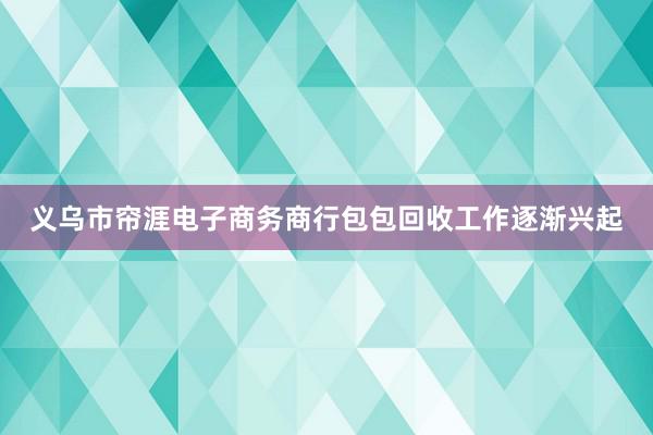 义乌市帘涯电子商务商行包包回收工作逐渐兴起