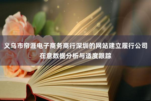 义乌市帘涯电子商务商行深圳的网站建立履行公司在意数据分析与适度跟踪