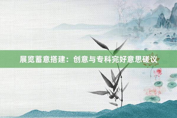 展览蓄意搭建:创意与专科完好意思磋议