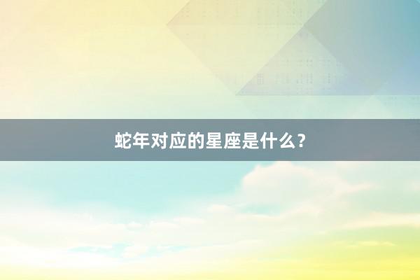 蛇年对应的星座是什么？