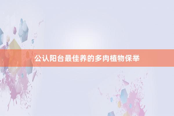 公认阳台最佳养的多肉植物保举