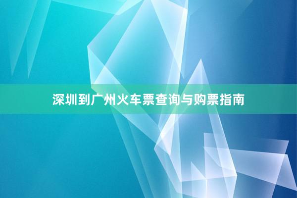 深圳到广州火车票查询与购票指南