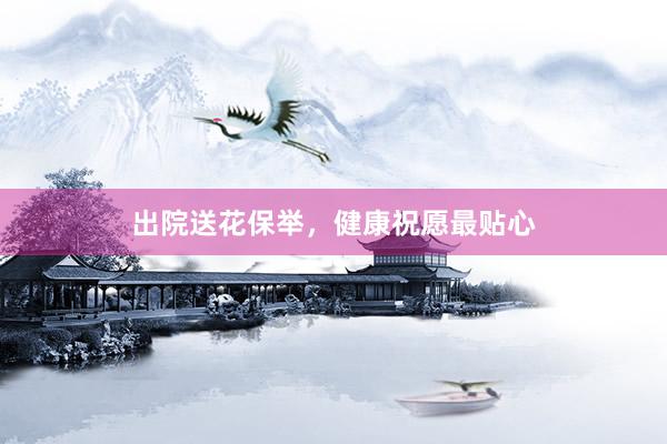 出院送花保举，健康祝愿最贴心