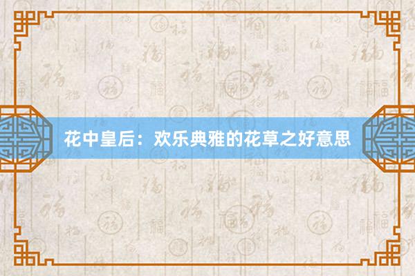 花中皇后：欢乐典雅的花草之好意思
