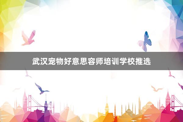 武汉宠物好意思容师培训学校推选